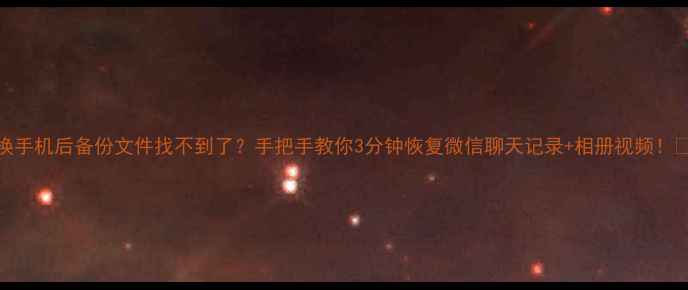 换手机后备份文件找不到了手把手教你3分钟恢复微信聊天记录相册视频