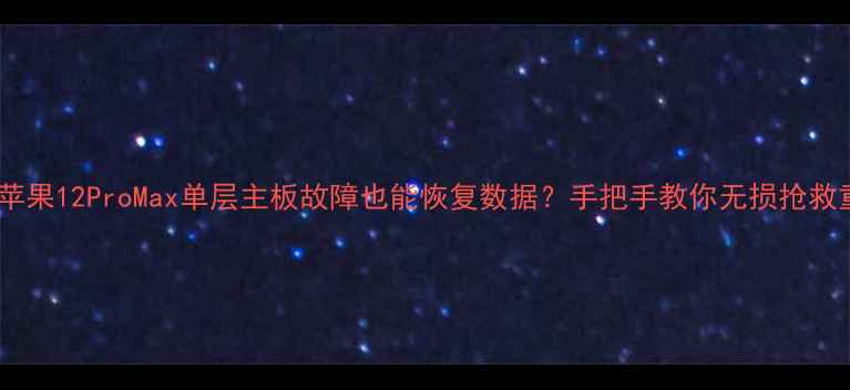 图片 💥救命！苹果12ProMax单层主板故障也能恢复数据？手把手教你无损抢救重要资料1