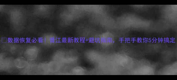 图片 💥数据恢复必看！晋江最新教程+避坑指南，手把手教你5分钟搞定