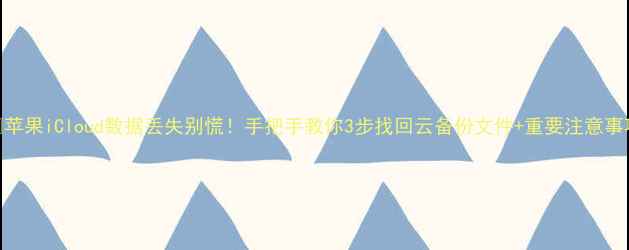 苹果iCloud数据丢失别慌手把手教你3步找回云备份文件重要注意事项