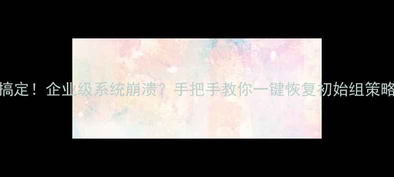 图片 💻5步搞定！企业级系统崩溃？手把手教你一键恢复初始组策略数据1