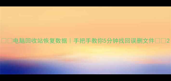 图片 💻✨电脑回收站恢复数据｜手把手教你5分钟找回误删文件✨💻2
