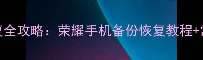 华为数据恢复全攻略荣耀手机备份恢复教程常见问题解答