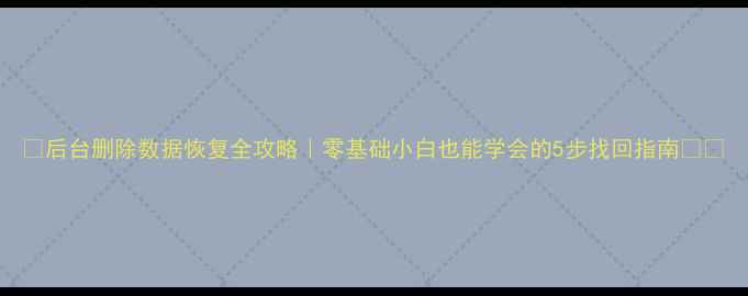 图片 💻后台删除数据恢复全攻略｜零基础小白也能学会的5步找回指南📁🔧