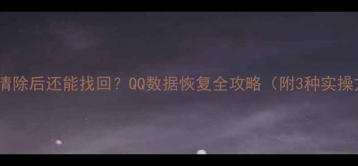 图片 💻彻底清除后还能找回？QQ数据恢复全攻略（附3种实操方法）1