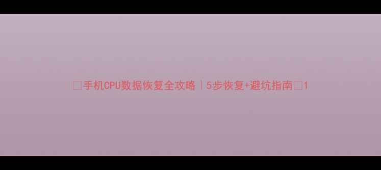 图片 💻手机CPU数据恢复全攻略｜5步恢复+避坑指南🔥1