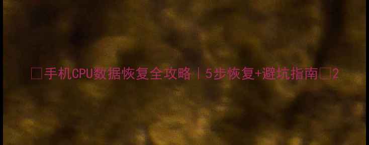 图片 💻手机CPU数据恢复全攻略｜5步恢复+避坑指南🔥2