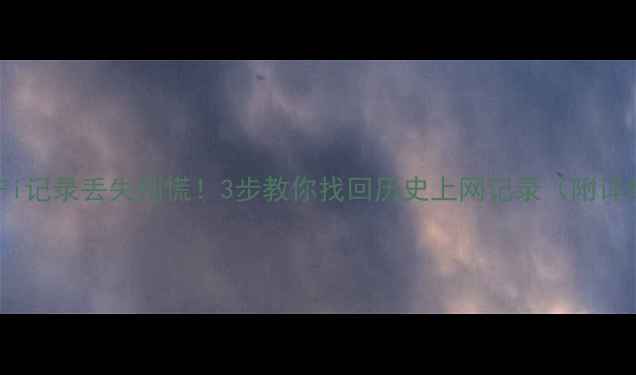 手机WiFi记录丢失别慌3步教你找回历史上网记录附详细教程