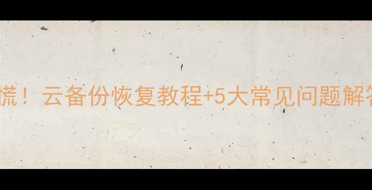 手机数据丢失别慌云备份恢复教程5大常见问题解答附实操步骤