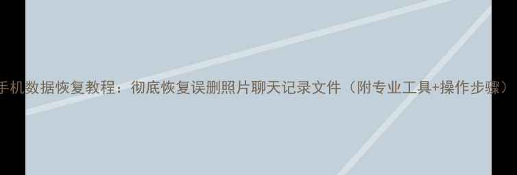 图片 💻手机数据恢复教程：彻底恢复误删照片聊天记录文件（附专业工具+操作步骤）！2