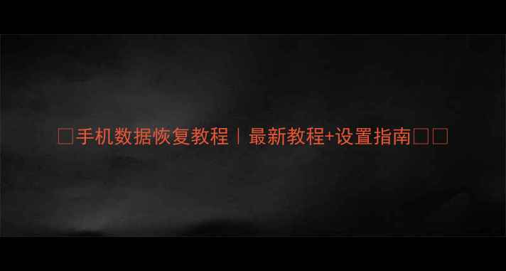 手机数据恢复教程最新教程设置指南
