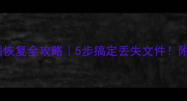 手机电脑数据恢复全攻略5步搞定丢失文件附免费工具清单