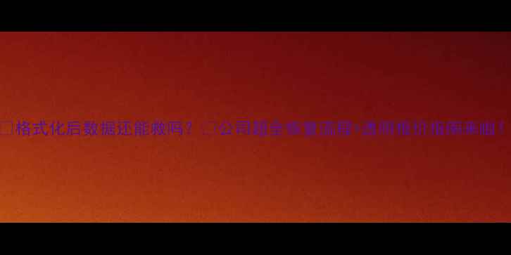 格式化后数据还能救吗公司超全恢复流程透明报价指南来啦