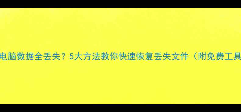 图片 💻电脑数据全丢失？5大方法教你快速恢复丢失文件（附免费工具）