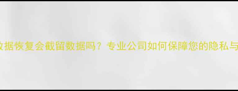 电脑数据恢复会截留数据吗专业公司如何保障您的隐私与安全