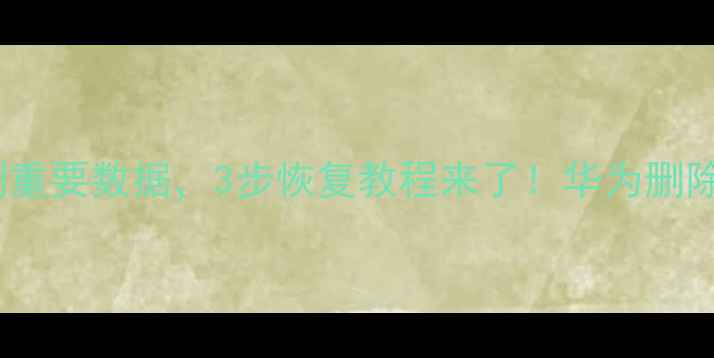 紧急华为手机误删重要数据3步恢复教程来了华为删除应用数据恢复全攻略