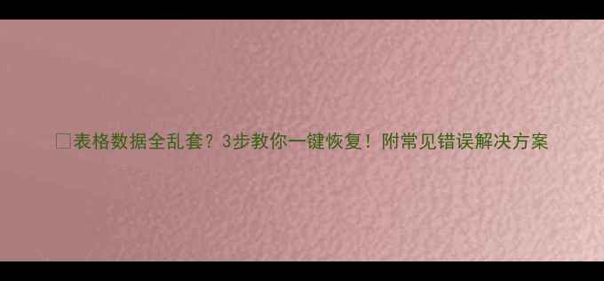 图片 💻表格数据全乱套？3步教你一键恢复！附常见错误解决方案