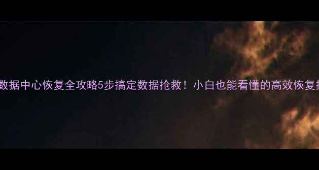 图片 💻💻数据中心恢复全攻略5步搞定数据抢救！小白也能看懂的高效恢复指南1