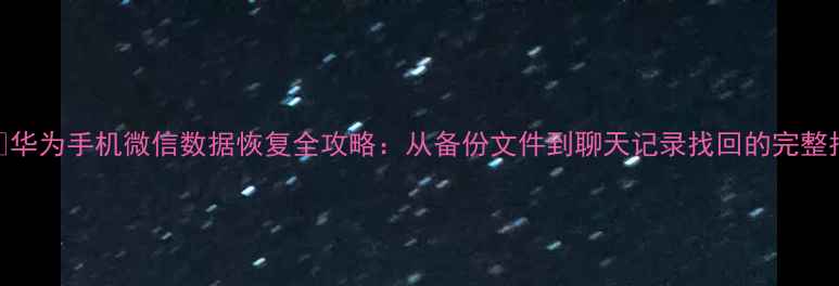 图片 💻📱华为手机微信数据恢复全攻略：从备份文件到聊天记录找回的完整指南