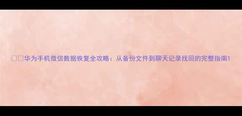 图片 💻📱华为手机微信数据恢复全攻略：从备份文件到聊天记录找回的完整指南1