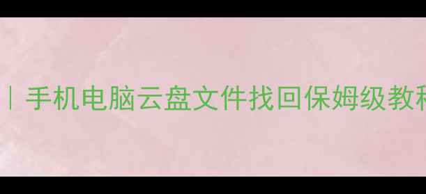 数据恢复全攻略手机电脑云盘文件找回保姆级教程零基础也能学会