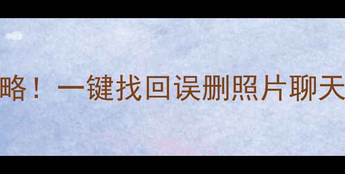 图片 💻📱💾手机数据恢复全攻略！一键找回误删照片聊天记录文件（附详细教程）