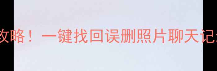 图片 💻📱💾手机数据恢复全攻略！一键找回误删照片聊天记录文件（附详细教程）1