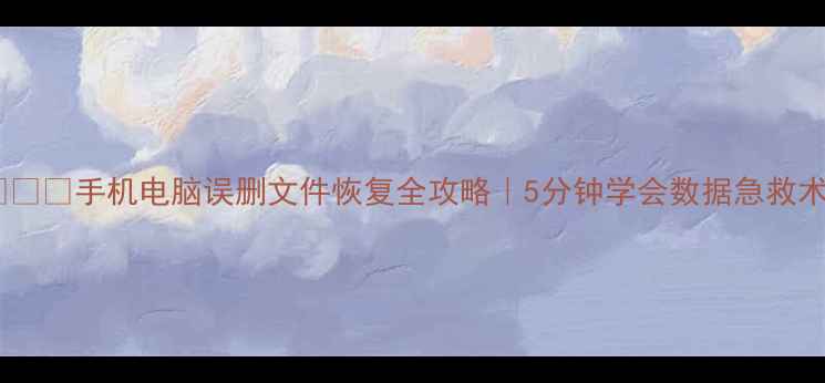 图片 💻📱💾手机电脑误删文件恢复全攻略｜5分钟学会数据急救术2