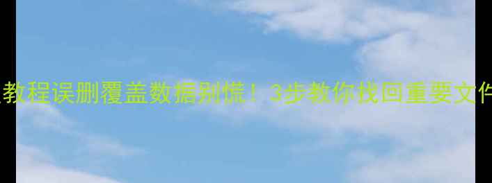 覆盖文件恢复教程误删覆盖数据别慌3步教你找回重要文件附工具清单