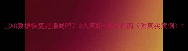 图片 💾AG数据恢复是骗局吗？3大真相+避坑指南（附真实案例）1