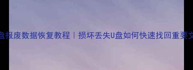 U盘报废数据恢复教程损坏丢失U盘如何快速找回重要文件
