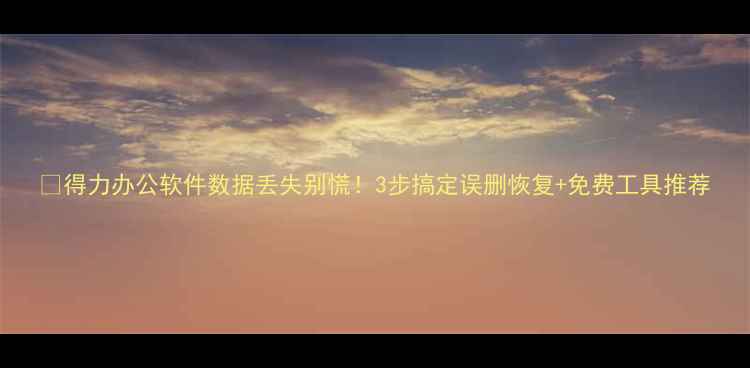 图片 💾得力办公软件数据丢失别慌！3步搞定误删恢复+免费工具推荐