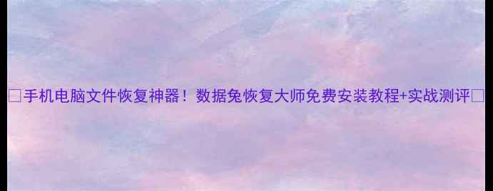 手机电脑文件恢复神器数据兔恢复大师免费安装教程实战测评