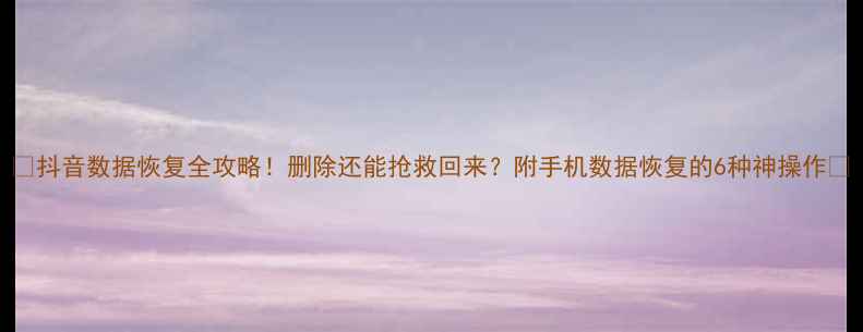 图片 💾抖音数据恢复全攻略！删除还能抢救回来？附手机数据恢复的6种神操作🔥