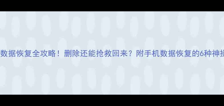 抖音数据恢复全攻略删除还能抢救回来附手机数据恢复的6种神操作