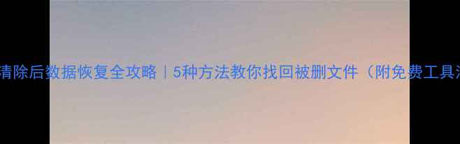 图片 💾系统清除后数据恢复全攻略｜5种方法教你找回被删文件（附免费工具清单）2
