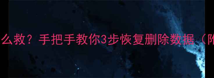 误删重要文件怎么救手把手教你3步恢复删除数据附免费工具清单
