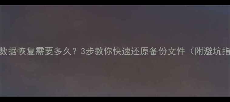 图片 📁10T数据恢复需要多久？3步教你快速还原备份文件（附避坑指南）2