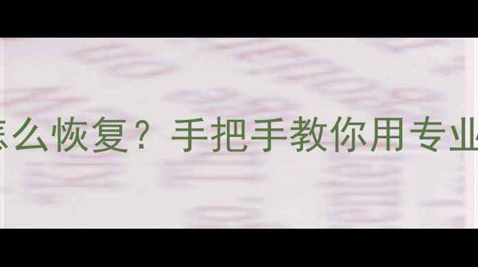 CorelDRAW文件丢失怎么恢复手把手教你用专业工具找回重要设计稿