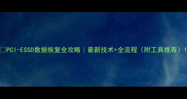图片 📁PCI-ESSD数据恢复全攻略｜最新技术+全流程（附工具推荐）1