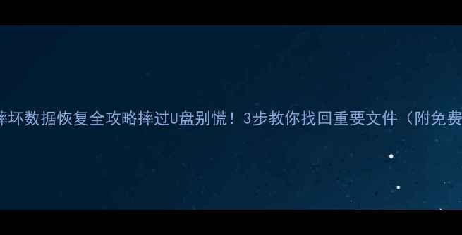 U盘摔坏数据恢复全攻略摔过U盘别慌3步教你找回重要文件附免费工具