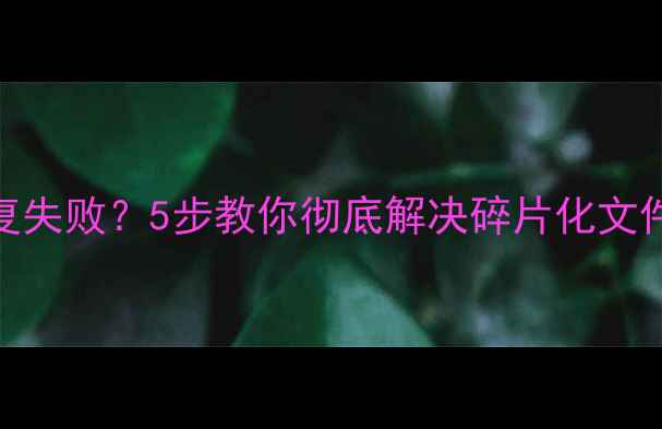 U盘数据恢复失败5步教你彻底解决碎片化文件修复难题