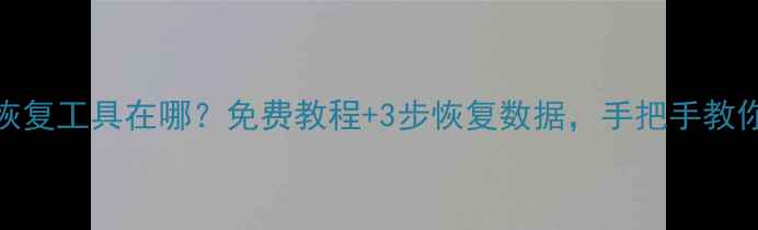 U盘数据恢复工具在哪免费教程3步恢复数据手把手教你搞定