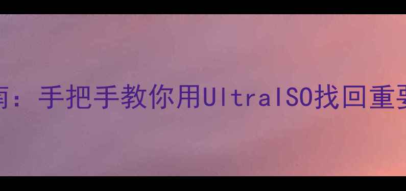 U盘数据恢复终极指南手把手教你用UltraISO找回重要文件附详细教程