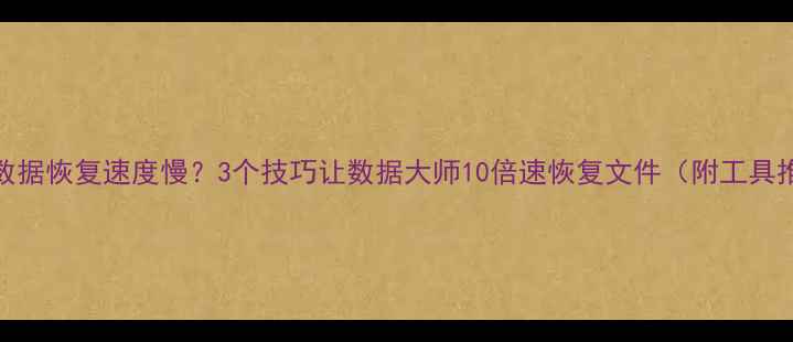 图片 📁U盘数据恢复速度慢？3个技巧让数据大师10倍速恢复文件（附工具推荐）2