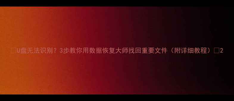 图片 📁U盘无法识别？3步教你用数据恢复大师找回重要文件（附详细教程）🔥2