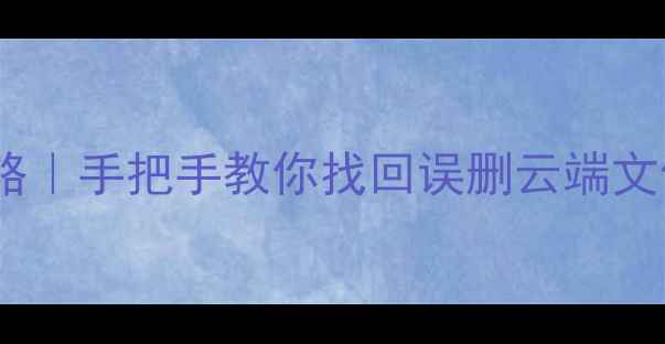 图片 📁云盘数据恢复全攻略｜手把手教你找回误删云端文件（附免费工具）💾1