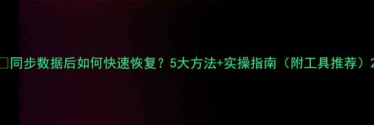 图片 📁同步数据后如何快速恢复？5大方法+实操指南（附工具推荐）2