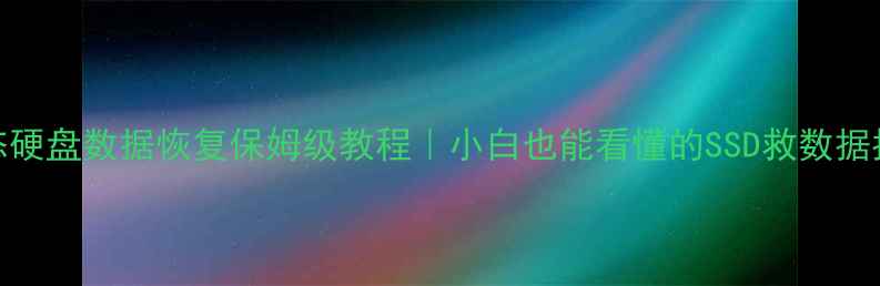 固态硬盘数据恢复保姆级教程小白也能看懂的SSD救数据指南