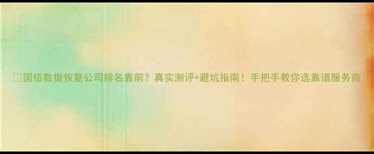 图片 📁国信数据恢复公司排名靠前？真实测评+避坑指南！手把手教你选靠谱服务商